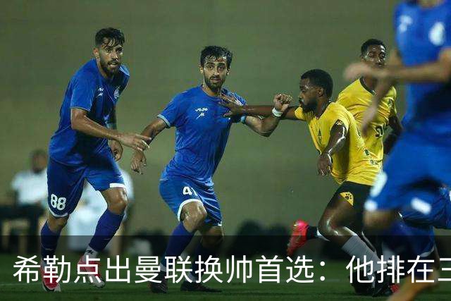 希勒点出曼联换帅首选：他排在三候选之首